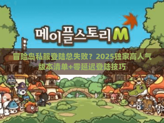 冒险岛私服登陆总失败？2025独家高人气版本清单+零延迟登陆技巧
