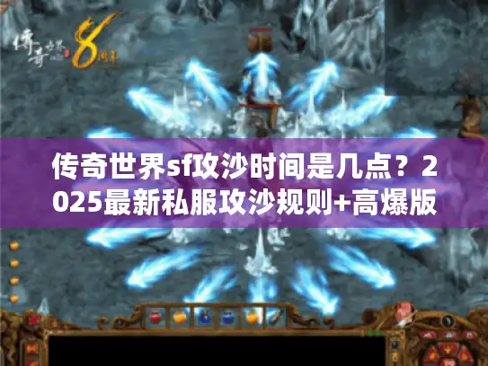 传奇世界sf攻沙时间是几点？2025最新私服攻沙规则+高爆版本推荐