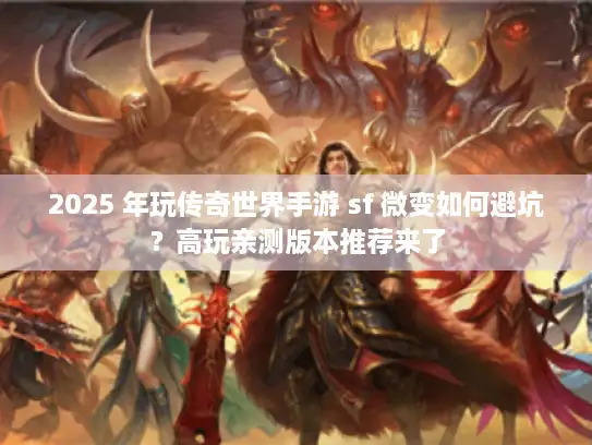 2025 年玩传奇世界手游 sf 微变如何避坑?高玩亲测版本推荐来了 2025 年玩传奇世界手游 sf 微变如何避坑?高玩亲测版本推荐来了
