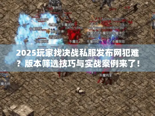 2025玩家找决战私服发布网犯难？版本筛选技巧与实战案例来了！