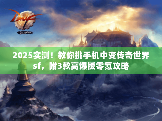 2025实测！教你挑手机中变传奇世界sf，附3款高爆版零氪攻略