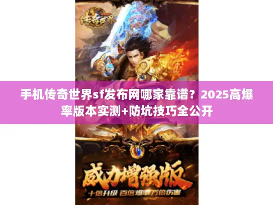 手机传奇世界sf发布网哪家靠谱？2025高爆率版本实测+防坑技巧全公开