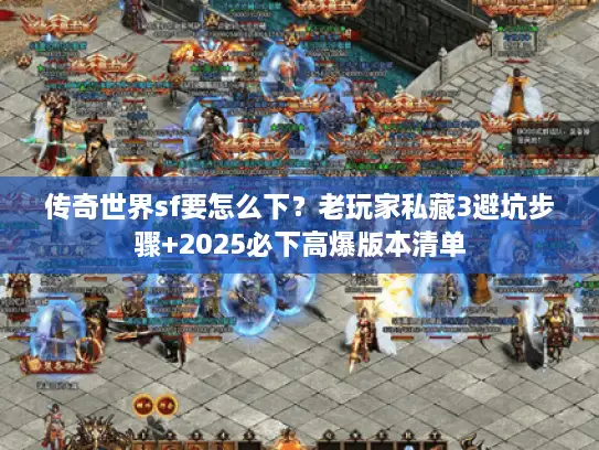 传奇世界sf要怎么下？老玩家私藏3避坑步骤+2025必下高爆版本清单