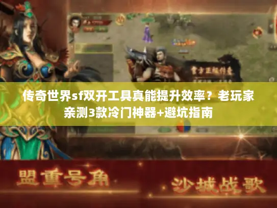 传奇世界sf双开工具真能提升效率？老玩家亲测3款冷门神器+避坑指南