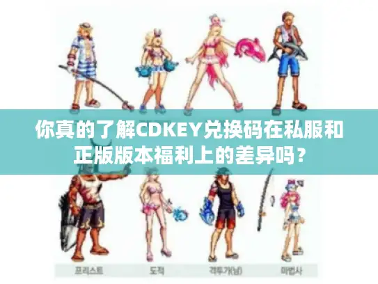 你真的了解CDKEY兑换码在私服和正版版本福利上的差异吗？