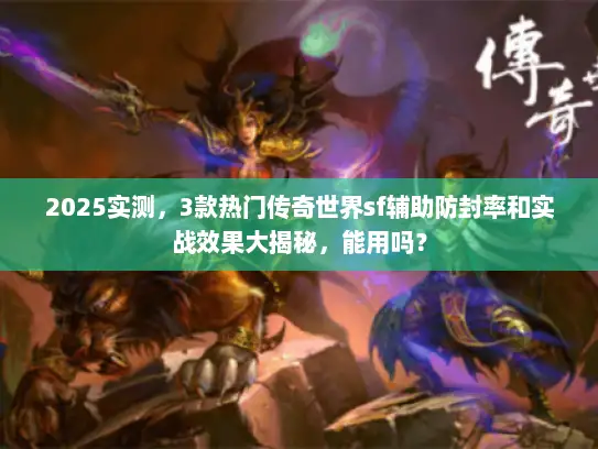 2025实测，3款热门传奇世界sf辅助防封率和实战效果大揭秘，能用吗？