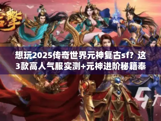 想玩2025传奇世界元神复古sf？这3款高人气服实测+元神进阶秘籍奉上