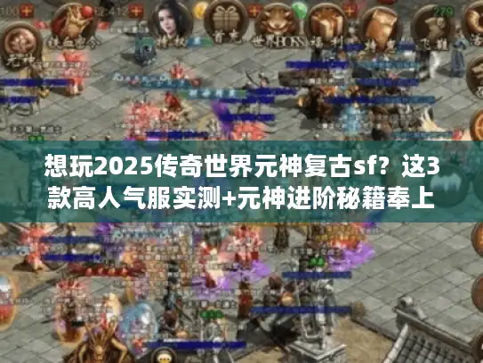 想玩2025传奇世界元神复古sf？这3款高人气服实测+元神进阶秘籍奉上
