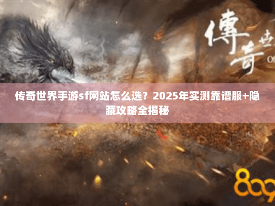 传奇世界手游sf网站怎么选？2025年实测靠谱服+隐藏攻略全揭秘