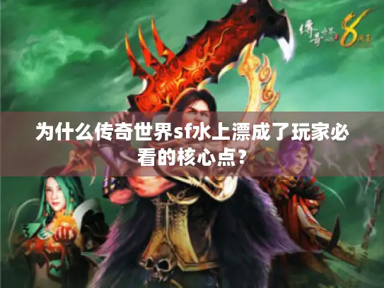 为什么传奇世界sf水上漂成了玩家必看的核心点？