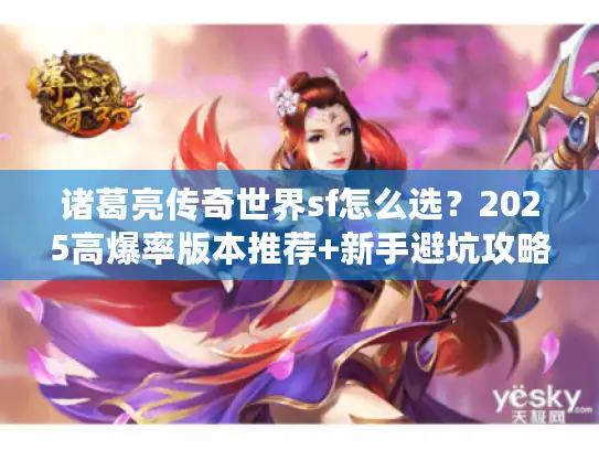 诸葛亮传奇世界sf怎么选?2025高爆率版本推荐+新手避坑攻略 诸葛亮传奇世界sf怎么选?2025高爆率版本推荐+新手避坑攻略