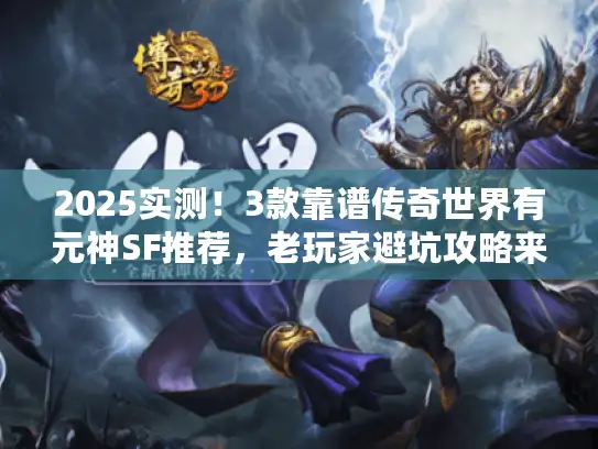 2025实测！3款靠谱传奇世界有元神SF推荐，老玩家避坑攻略来了