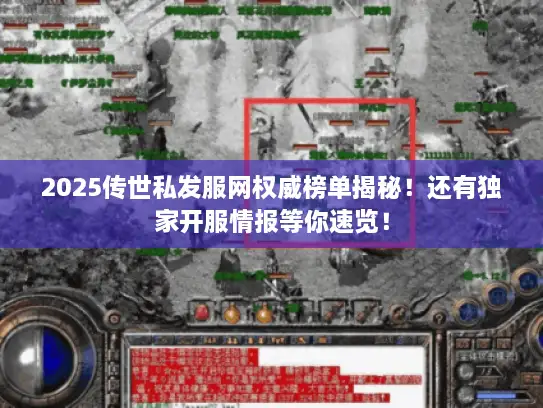 2025传世私发服网权威榜单揭秘！还有独家开服情报等你速览！
