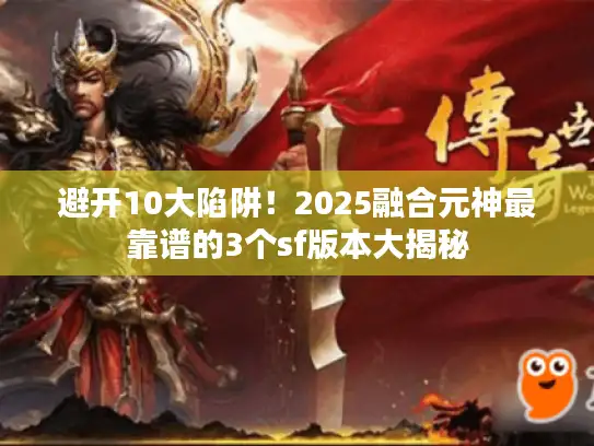 避开10大陷阱！2025融合元神最靠谱的3个sf版本大揭秘