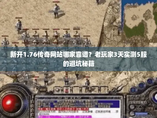新开1.76传奇网站哪家靠谱？老玩家3天实测5服的避坑秘籍