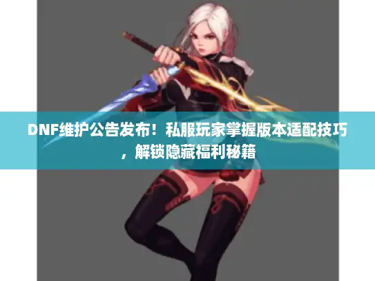 DNF维护公告发布！私服玩家掌握版本适配技巧，解锁隐藏福利秘籍