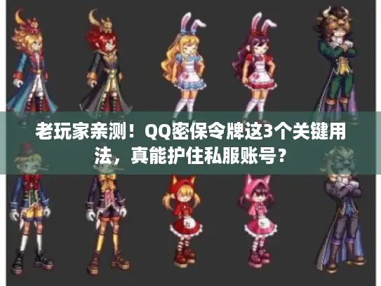 老玩家亲测！QQ密保令牌这3个关键用法，真能护住私服账号？