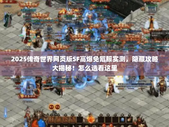 2025传奇世界网页版SF高爆免氪服实测，隐藏攻略大揭秘！怎么选看这里