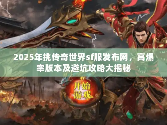 2025年挑传奇世界sf服发布网,高爆率版本及避坑攻略大揭秘 2025年挑传奇世界sf服发布网,高爆率版本及避坑攻略大揭秘