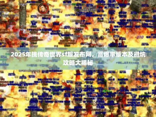 2025年挑传奇世界sf服发布网，高爆率版本及避坑攻略大揭秘