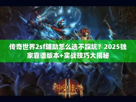 传奇世界2sf辅助怎么选不踩坑？2025独家靠谱版本+实战技巧大揭秘