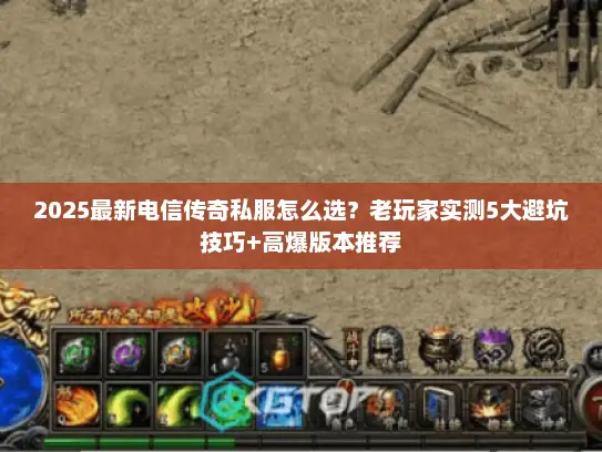 2025最新电信传奇私服怎么选?老玩家实测5大避坑技巧+高爆版本推荐 2025最新电信传奇私服怎么选?老玩家实测5大避坑技巧+高爆版本推荐
