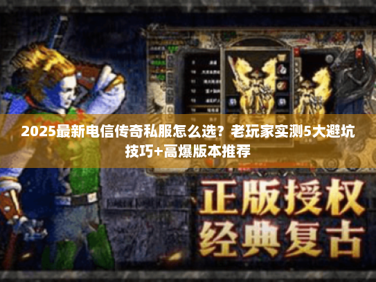 2025最新电信传奇私服怎么选?老玩家实测5大避坑技巧+高爆版本推荐 2025最新电信传奇私服怎么选?老玩家实测5大避坑技巧+高爆版本推荐