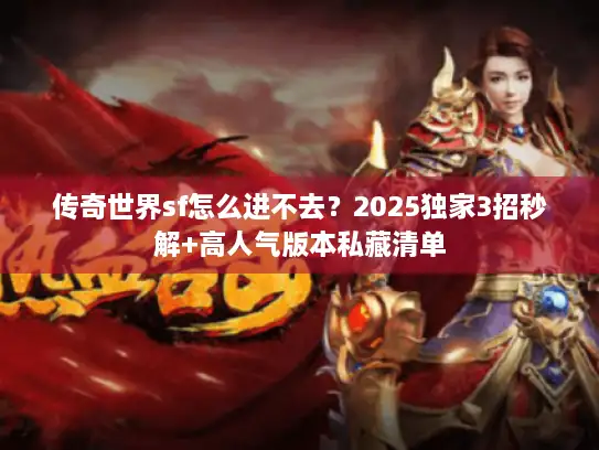 传奇世界sf怎么进不去？2025独家3招秒解+高人气版本私藏清单