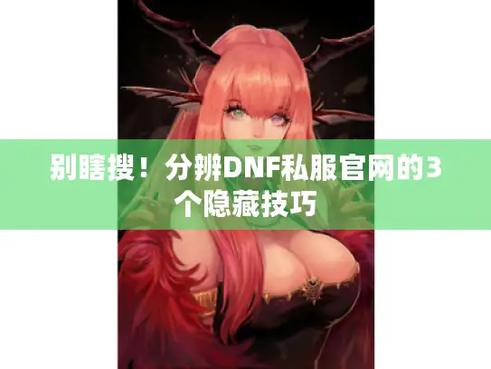 别瞎搜！分辨DNF私服官网的3个隐藏技巧