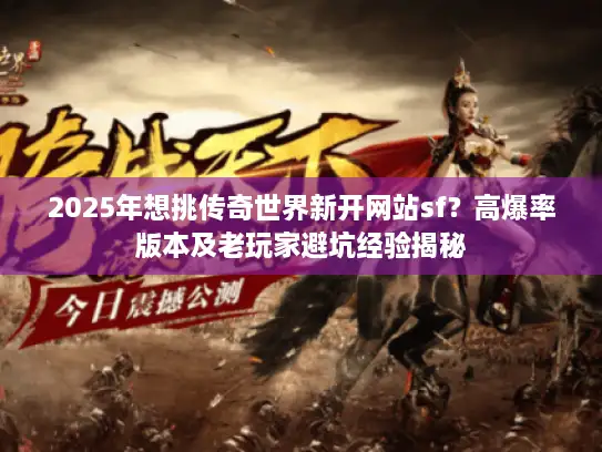 2025年想挑传奇世界新开网站sf?高爆率版本及老玩家避坑经验揭秘 2025年想挑传奇世界新开网站sf?高爆率版本及老玩家避坑经验揭秘