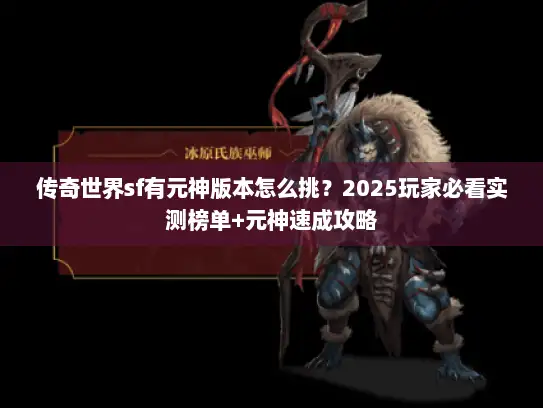 传奇世界sf有元神版本怎么挑？2025玩家必看实测榜单+元神速成攻略