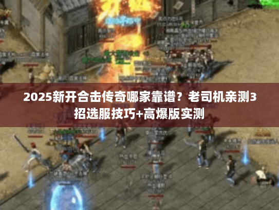 2025新开合击传奇哪家靠谱？老司机亲测3招选服技巧+高爆版实测