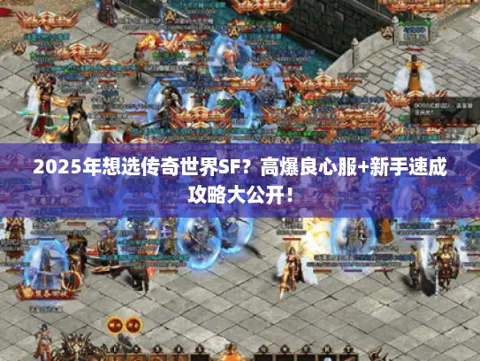 2025年想选传奇世界SF？高爆良心服+新手速成攻略大公开！