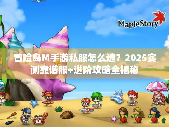 冒险岛M手游私服怎么选?2025实测靠谱服+进阶攻略全揭秘 冒险岛M手游私服怎么选?2025实测靠谱服+进阶攻略全揭秘