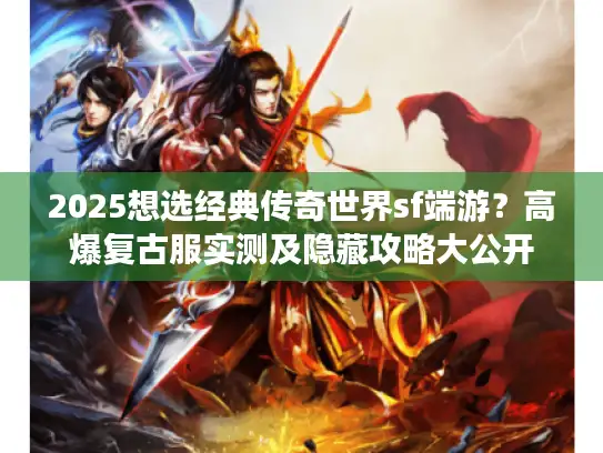 2025想选经典传奇世界sf端游？高爆复古服实测及隐藏攻略大公开