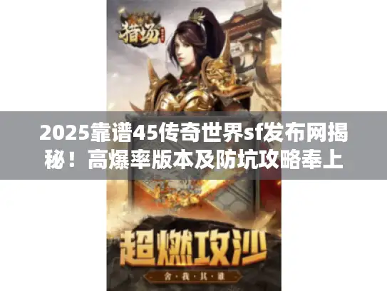 2025靠谱45传奇世界sf发布网揭秘!高爆率版本及防坑攻略奉上 2025靠谱45传奇世界sf发布网揭秘!高爆率版本及防坑攻略奉上