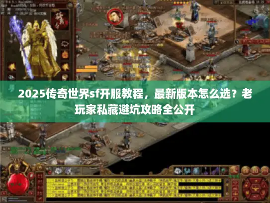 2025传奇世界sf开服教程，最新版本怎么选？老玩家私藏避坑攻略全公开