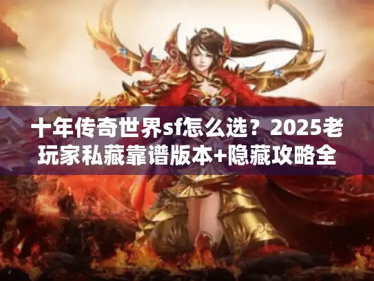 十年传奇世界sf怎么选？2025老玩家私藏靠谱版本+隐藏攻略全揭秘