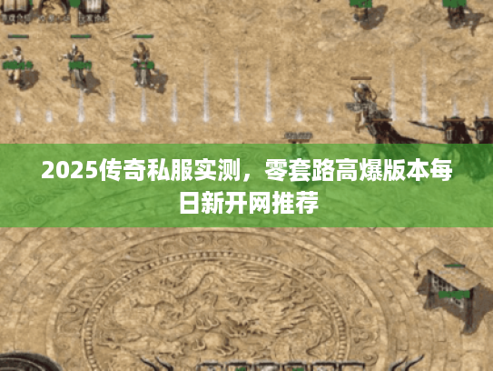 2025传奇私服实测，零套路高爆版本每日新开网推荐