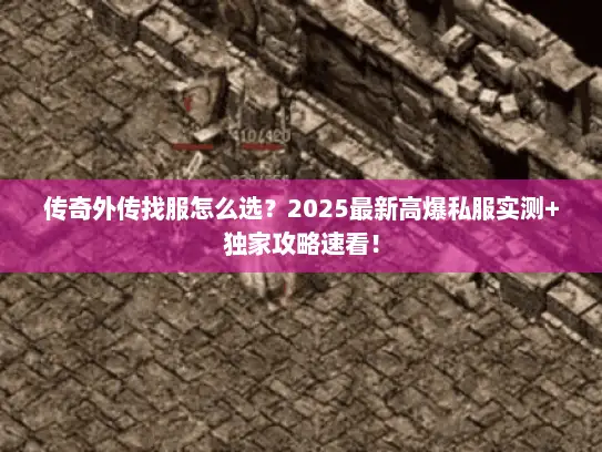 传奇外传找服怎么选？2025最新高爆私服实测+独家攻略速看！