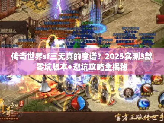 传奇世界sf三无真的靠谱？2025实测3款零坑版本+避坑攻略全揭秘
