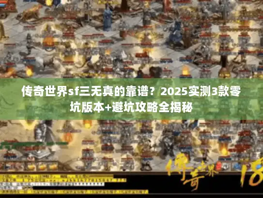 传奇世界sf三无真的靠谱？2025实测3款零坑版本+避坑攻略全揭秘