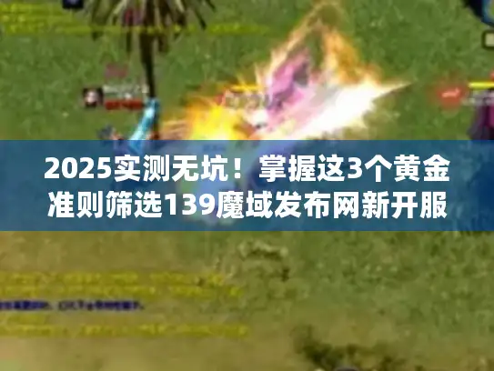 2025实测无坑！掌握这3个黄金准则筛选139魔域发布网新开服