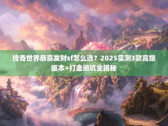 传奇世界恭喜发财sf怎么选？2025实测3款高爆版本+打金避坑全揭秘