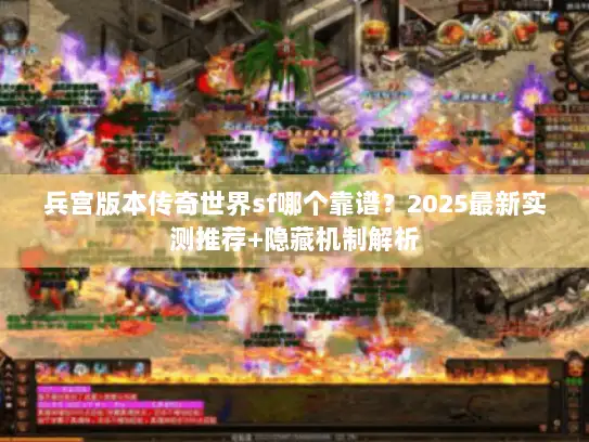 兵宫版本传奇世界sf哪个靠谱?2025最新实测推荐+隐藏机制解析 兵宫版本传奇世界sf哪个靠谱?2025最新实测推荐+隐藏机制解析