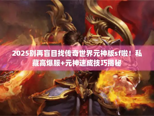 2025别再盲目找传奇世界元神版sf啦！私藏高爆服+元神速成技巧揭秘