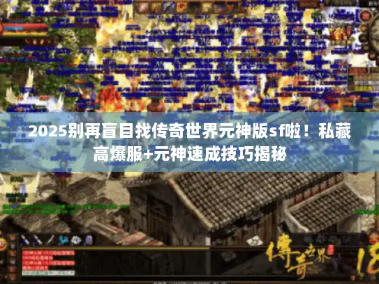 2025别再盲目找传奇世界元神版sf啦！私藏高爆服+元神速成技巧揭秘