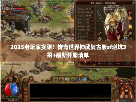 2025老玩家实测！传奇世界神武复古版sf避坑3招+最新开服清单