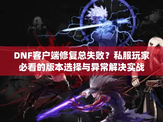 DNF客户端修复总失败？私服玩家必看的版本选择与异常解决实战
