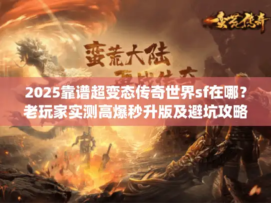 2025靠谱超变态传奇世界sf在哪？老玩家实测高爆秒升版及避坑攻略